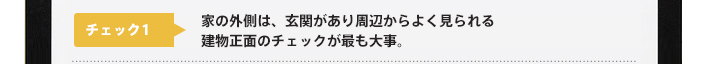 チェック1：家の外側は、玄関があり周辺からよく見られる建物正面のチェックが最も大事。