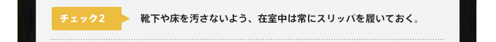 チェック2：靴下や床を汚さないよう、在室中は常にスリッパを履いておく。