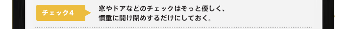 チェック4：窓やドアなどのチェックはそっと優しく、慎重に開け閉めするだけにしておく。
