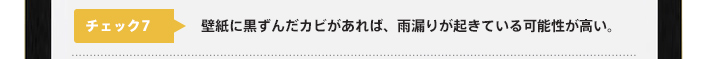 チェック7：壁紙に黒ずんだカビがあれば、雨漏りが起きている可能性が高い。
