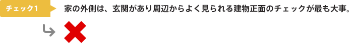 チェック1：家の外側は、玄関があり周辺からよく見られる建物正面のチェックが最も大事。