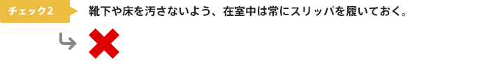 チェック2：靴下や床を汚さないよう、在室中は常にスリッパを履いておく。