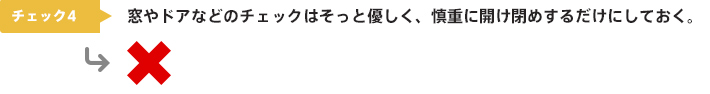 チェック4：窓やドアなどのチェックはそっと優しく、慎重に開け閉めするだけにしておく。