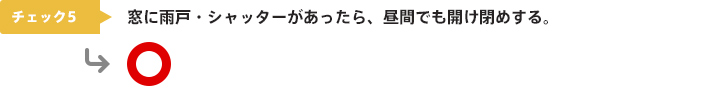 チェック5：窓に雨戸・シャッターがあったら、昼間でも開け閉めする。