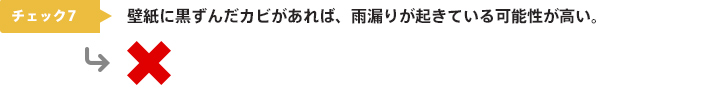 チェック7：壁紙に黒ずんだカビがあれば、雨漏りが起きている可能性が高い。